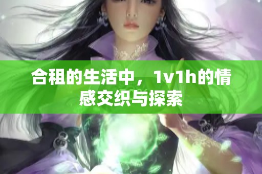 合租的生活中，1v1h的情感交织与探索