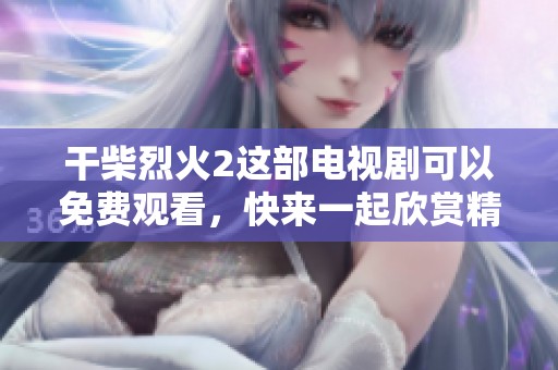 干柴烈火2这部电视剧可以免费观看，快来一起欣赏精彩剧情吧！