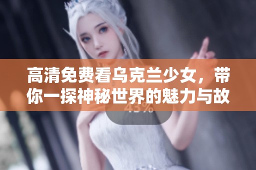 高清免费看乌克兰少女，带你一探神秘世界的魅力与故事