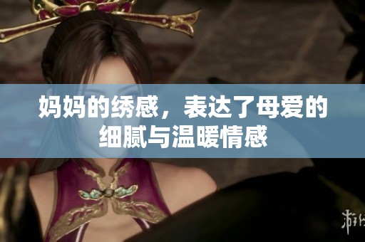 妈妈的绣感，表达了母爱的细腻与温暖情感