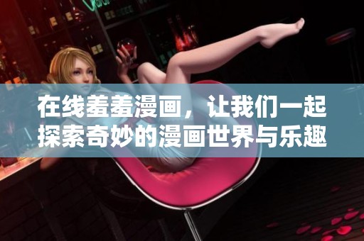 在线羞羞漫画，让我们一起探索奇妙的漫画世界与乐趣