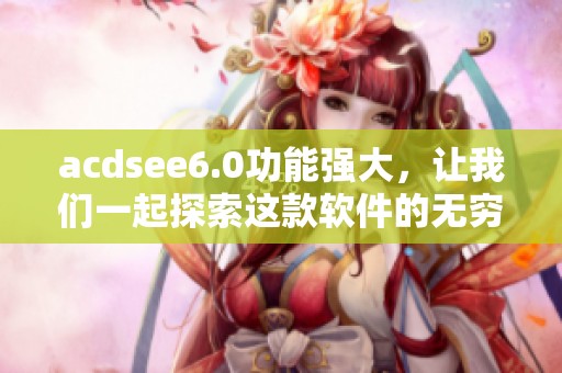 acdsee6.0功能强大，让我们一起探索这款软件的无穷魅力