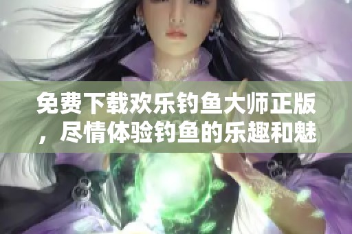 免费下载欢乐钓鱼大师正版，尽情体验钓鱼的乐趣和魅力