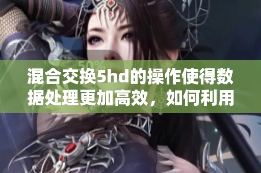 混合交换5hd的操作使得数据处理更加高效，如何利用这一技术实现提升效果呢