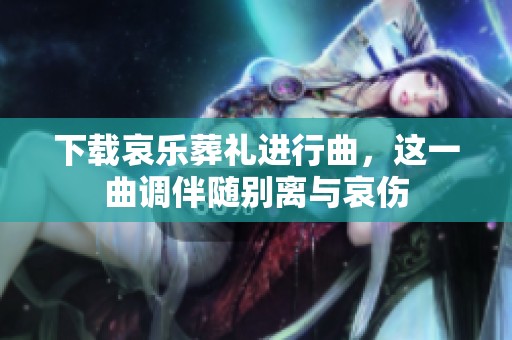 下载哀乐葬礼进行曲，这一曲调伴随别离与哀伤