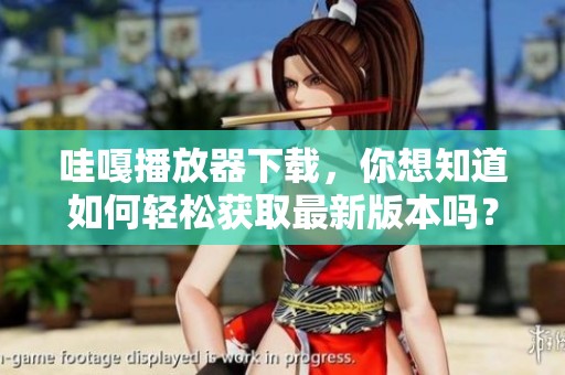 哇嘎播放器下载，你想知道如何轻松获取最新版本吗？