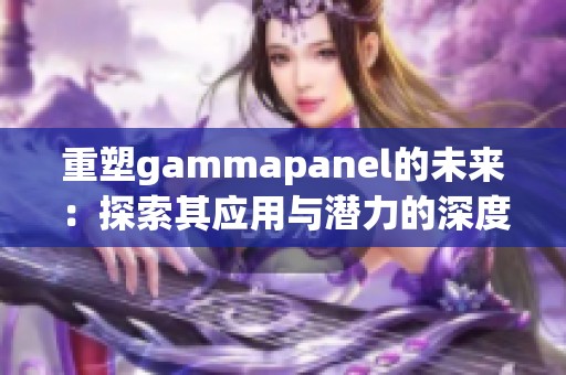 重塑gammapanel的未来：探索其应用与潜力的深度分析与展望