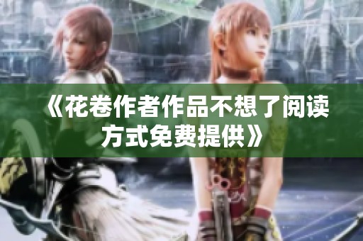 《花卷作者作品不想了阅读方式免费提供》