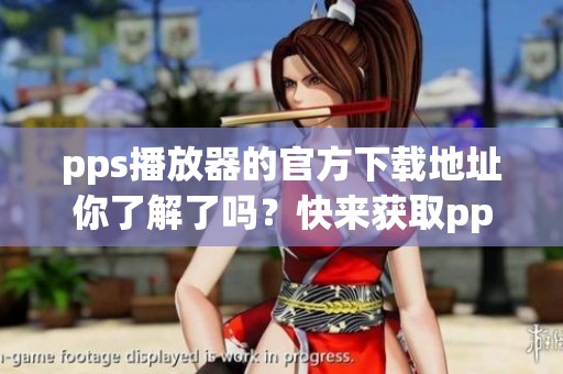 pps播放器的官方下载地址你了解了吗？快来获取pps播放器的最新版本吧！