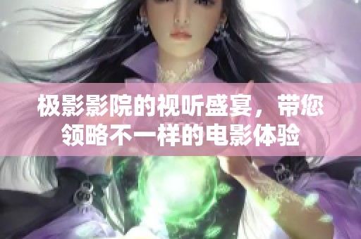 极影影院的视听盛宴，带您领略不一样的电影体验