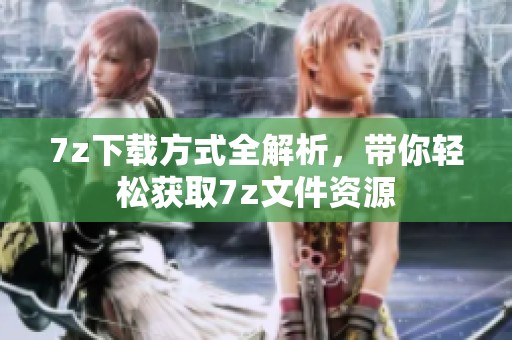 7z下载方式全解析，带你轻松获取7z文件资源