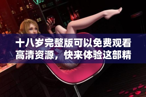 十八岁完整版可以免费观看高清资源，快来体验这部精彩的影片吧！