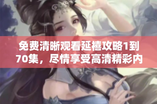 免费清晰观看延禧攻略1到70集，尽情享受高清精彩内容