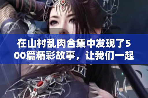 在山村乱肉合集中发现了500篇精彩故事，让我们一起品味其中的独特风情
