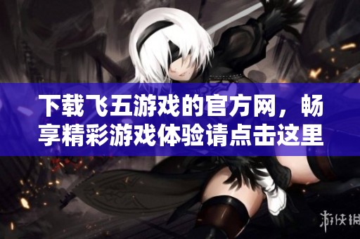 下载飞五游戏的官方网，畅享精彩游戏体验请点击这里！