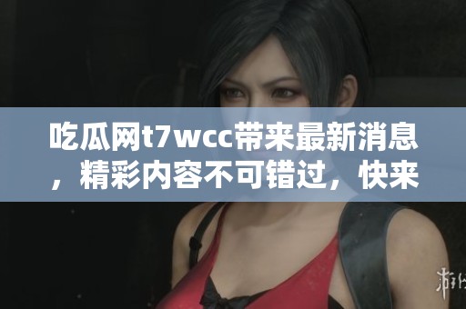 吃瓜网t7wcc带来最新消息，精彩内容不可错过，快来围观吧！