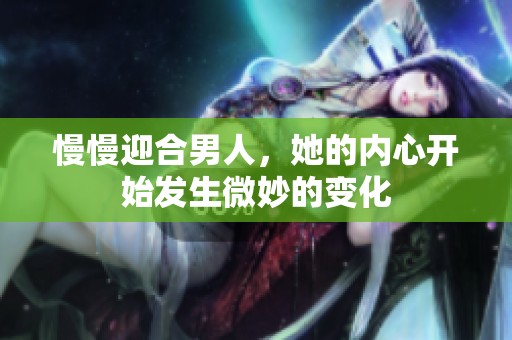 慢慢迎合男人，她的内心开始发生微妙的变化