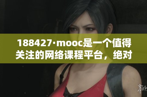 188427·mooc是一个值得关注的网络课程平台，绝对值得你了解和探索。