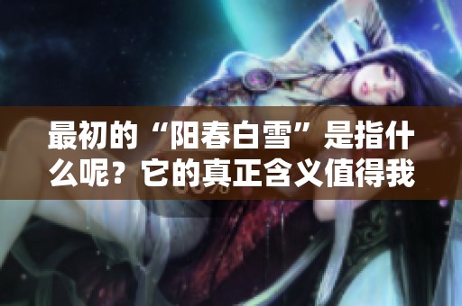 最初的“阳春白雪”是指什么呢？它的真正含义值得我们深入探索。