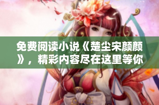 免费阅读小说《楚尘宋颜颜》，精彩内容尽在这里等你！