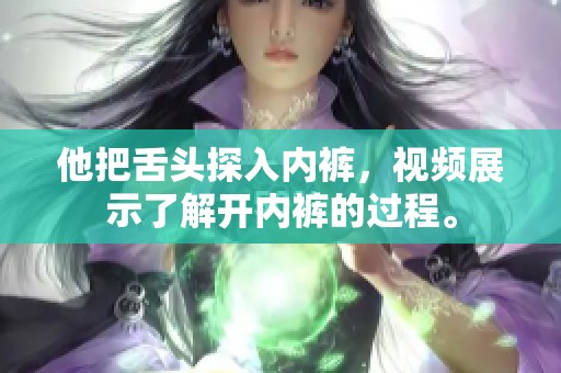他把舌头探入内裤，视频展示了解开内裤的过程。