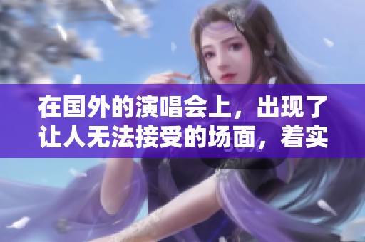 在国外的演唱会上，出现了让人无法接受的场面，着实令人不堪入目