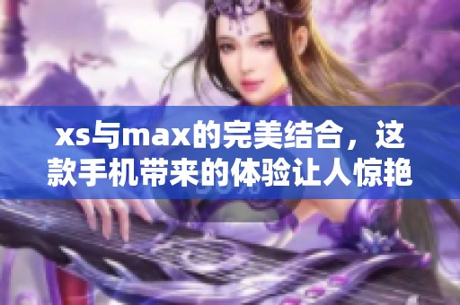 xs与max的完美结合，这款手机带来的体验让人惊艳