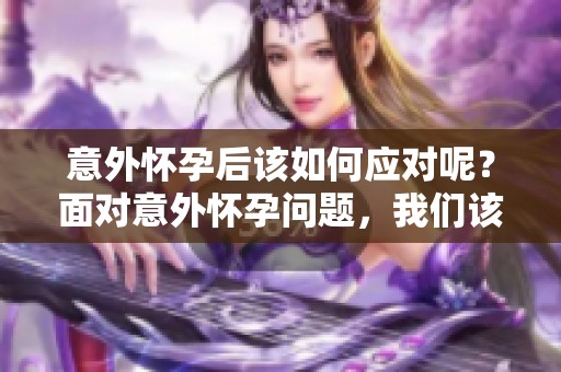 意外怀孕后该如何应对呢？面对意外怀孕问题，我们该怎么办呢？