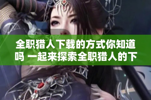 全职猎人下载的方式你知道吗 一起来探索全职猎人的下载资源吧