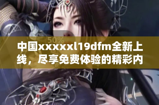 中国xxxxxl19dfm全新上线，尽享免费体验的精彩内容！