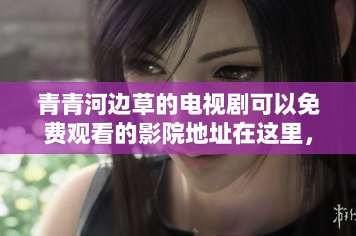 青青河边草的电视剧可以免费观看的影院地址在这里，请尽情享受精彩内容。