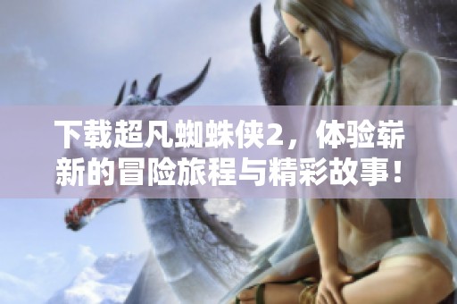 下载超凡蜘蛛侠2，体验崭新的冒险旅程与精彩故事！