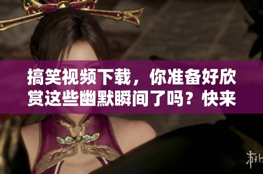 搞笑视频下载，你准备好欣赏这些幽默瞬间了吗？快来获取吧！