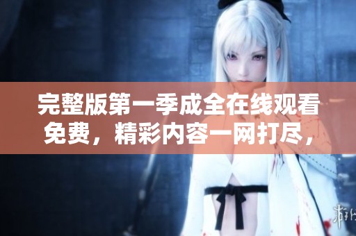完整版第一季成全在线观看免费，精彩内容一网打尽，让你尽情观看不再等待