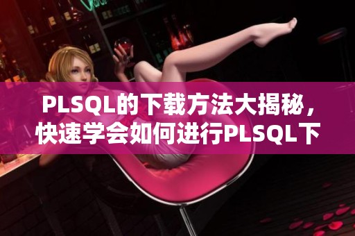 PLSQL的下载方法大揭秘，快速学会如何进行PLSQL下载操作