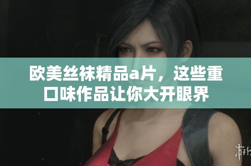 欧美丝袜精品**，这些重口味作品让你大开眼界