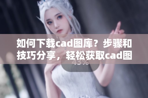 如何下载cad图库？步骤和技巧分享，轻松获取cad图库下载资源！