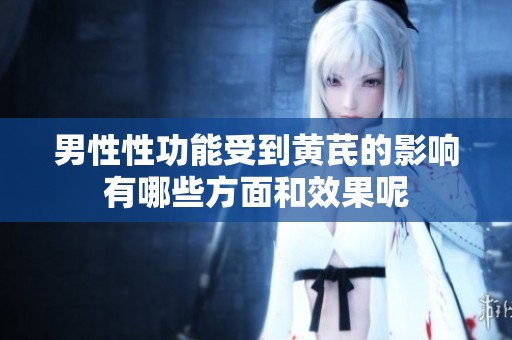 男性性功能受到黄芪的影响有哪些方面和效果呢