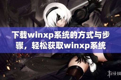 下载winxp系统的方式与步骤，轻松获取winxp系统的安装文件