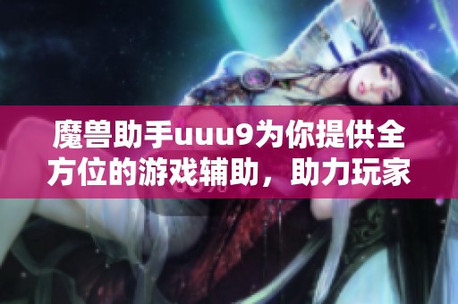 魔兽助手uuu9为你提供全方位的游戏辅助，助力玩家提升游戏体验