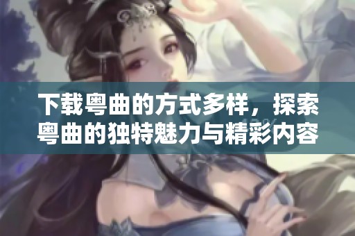 下载粤曲的方式多样，探索粤曲的独特魅力与精彩内容吧