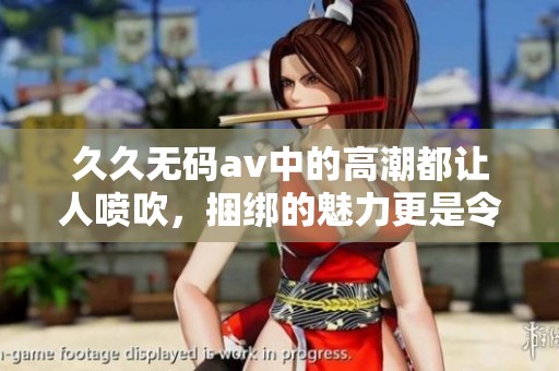 ******中的高潮都让人喷吹，捆绑的魅力更是令人沉迷不已