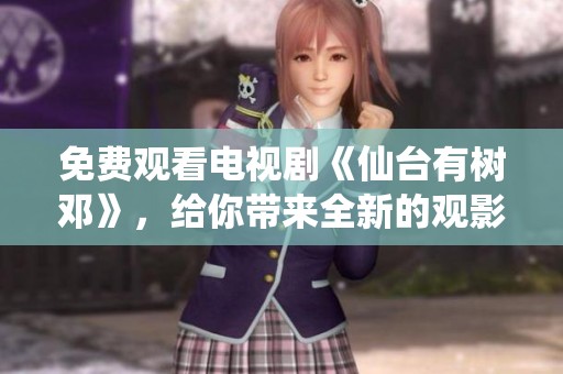 免费观看电视剧《仙台有树邓》，给你带来全新的观影体验