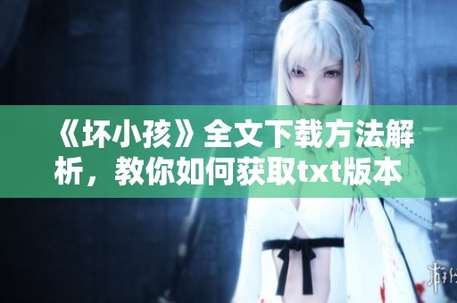 《坏小孩》全文下载方法解析，教你如何获取txt版本资料