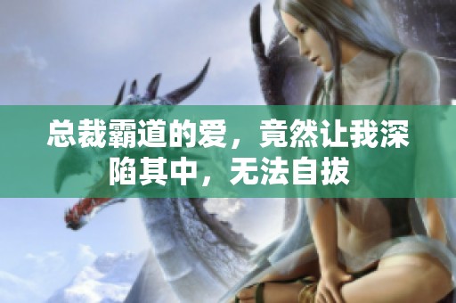 总裁霸道的爱，竟然让我深陷其中，无法自拔