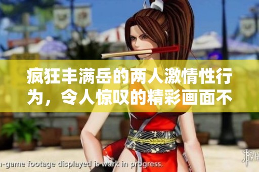 疯狂丰满岳的两人激情性行为，令人惊叹的精彩画面不断上演！