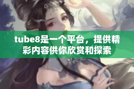 tube8是一个平台，提供精彩内容供你欣赏和探索