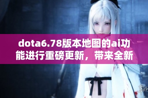 dota6.78版本地图的ai功能进行重磅更新，带来全新游戏体验