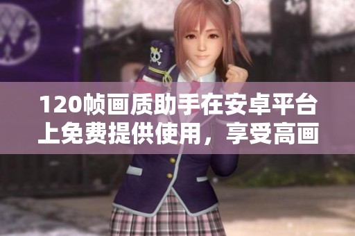 120帧画质助手在安卓平台上免费提供使用，享受高画质体验。