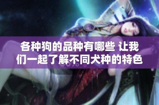 各种狗的品种有哪些 让我们一起了解不同犬种的特色与魅力